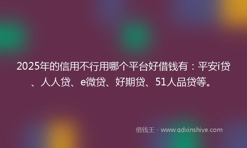 2025年的信用不行用哪个平台好借钱有：平安i贷、人人贷、e微贷、好期贷、51人品贷等。