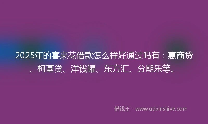 2025年的喜来花借款怎么样好通过吗有：惠商贷、柯基贷、洋钱罐、东方汇、分期乐等。