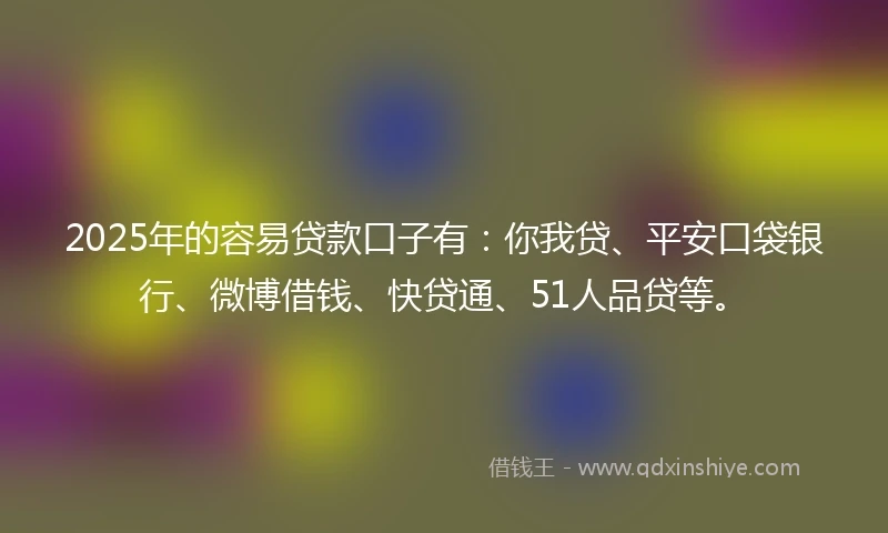 2025年的容易贷款口子有：你我贷、平安口袋银行、微博借钱、快贷通、51人品贷等。