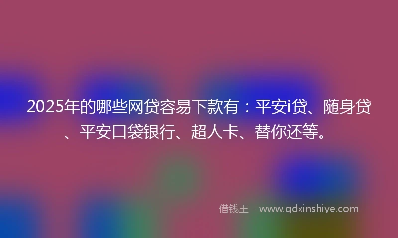 2025年的哪些网贷容易下款有：平安i贷、随身贷、平安口袋银行、超人卡、替你还等。