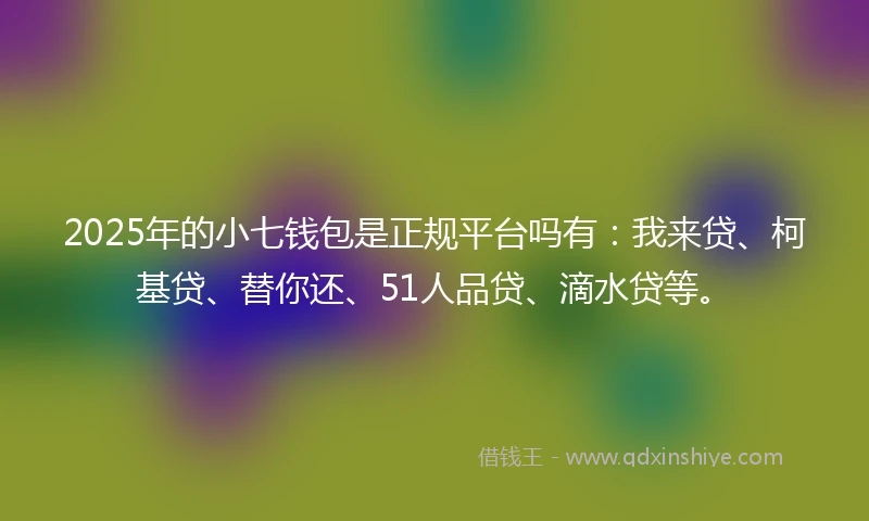 2025年的小七钱包是正规平台吗有：我来贷、柯基贷、替你还、51人品贷、滴水贷等。