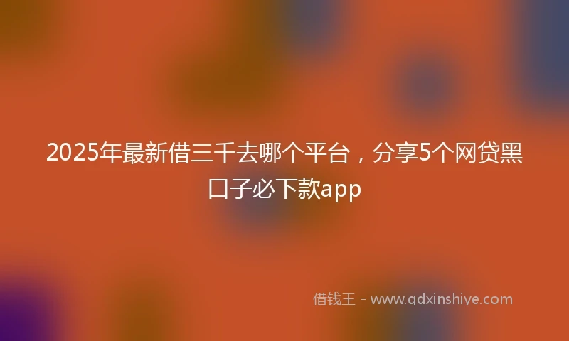 2025年最新借三千去哪个平台，分享5个网贷黑口子必下款app