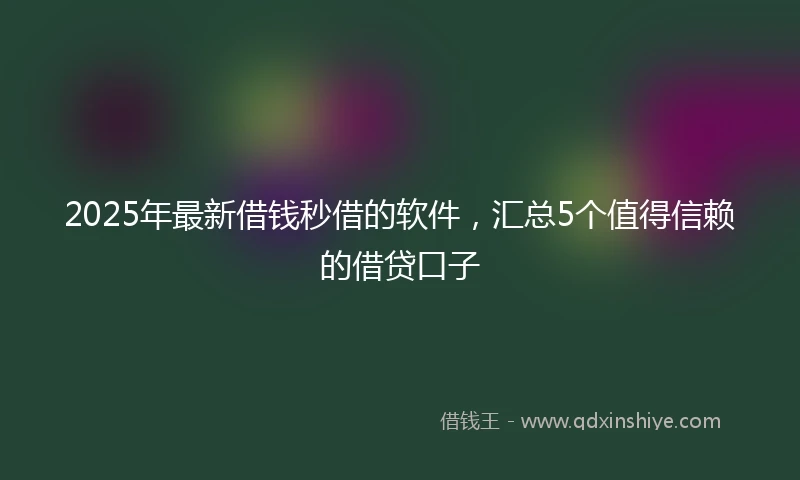 2025年最新借钱秒借的软件，汇总5个值得信赖的借贷口子