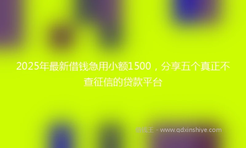 2025年最新借钱急用小额1500，分享五个真正不查征信的贷款平台