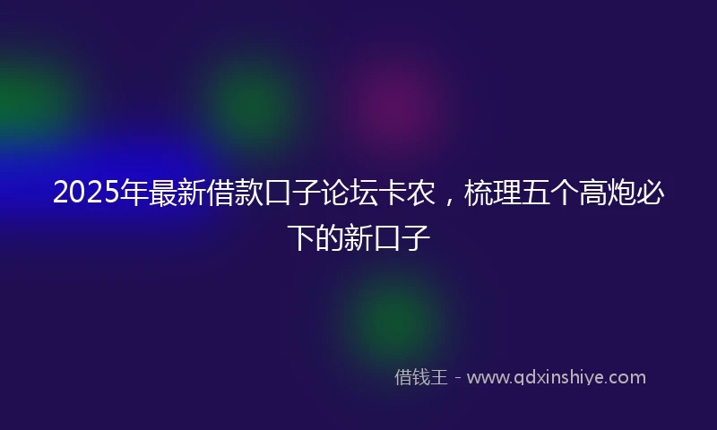 2025年最新借款口子论坛卡农，梳理五个高炮必下的新口子