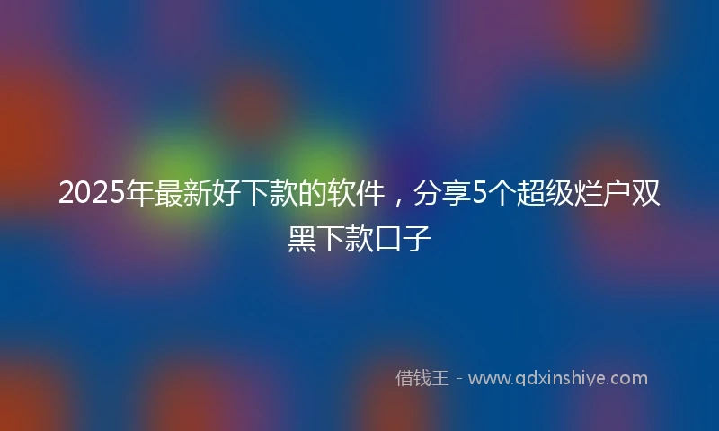 2025年最新好下款的软件，分享5个超级烂户双黑下款口子
