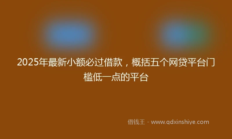 2025年最新小额必过借款，概括五个网贷平台门槛低一点的平台