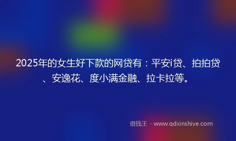 2025年的女生好下款的网贷有：平安i贷、拍拍贷、安逸花、度小满金融、拉卡拉等。