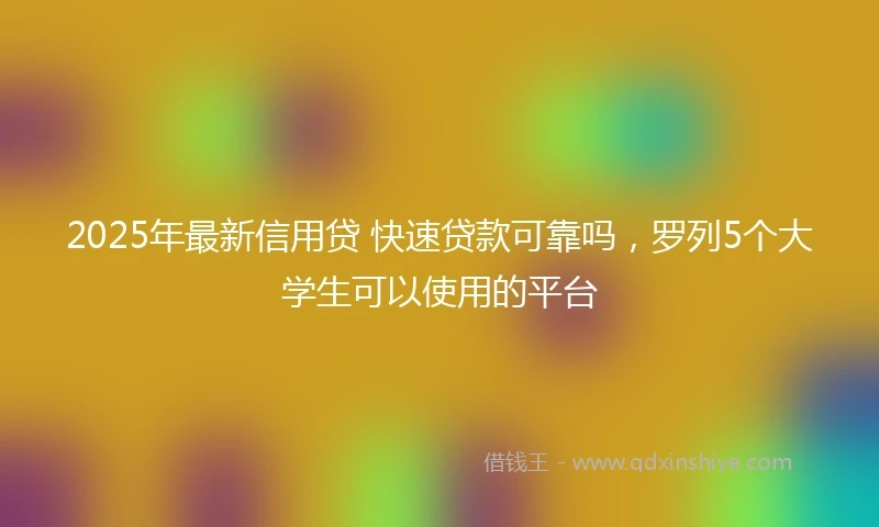 2025年最新信用贷 快速贷款可靠吗，罗列5个大学生可以使用的平台