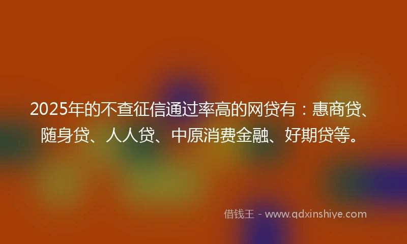 2025年的不查征信通过率高的网贷有：惠商贷、随身贷、人人贷、中原消费金融、好期贷等。