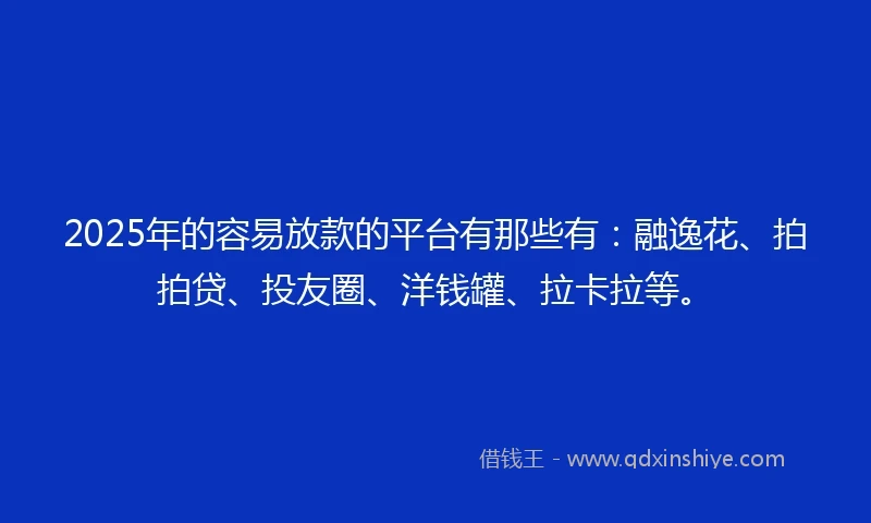 2025年的容易放款的平台有那些有：融逸花、拍拍贷、投友圈、洋钱罐、拉卡拉等。