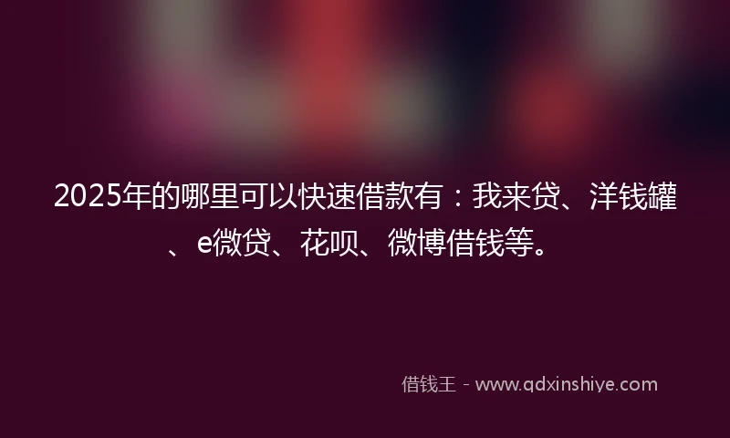 2025年的哪里可以快速借款有：我来贷、洋钱罐、e微贷、花呗、微博借钱等。