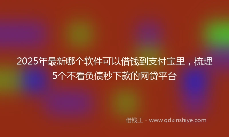 2025年最新哪个软件可以借钱到支付宝里，梳理5个不看负债秒下款的网贷平台