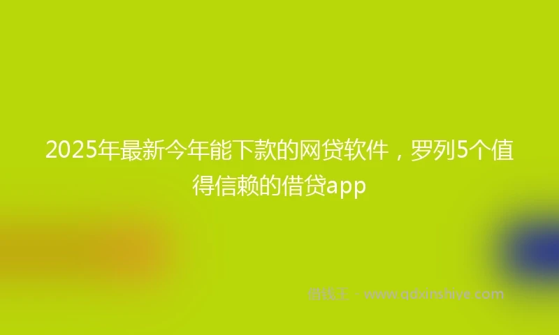 2025年最新今年能下款的网贷软件，罗列5个值得信赖的借贷app