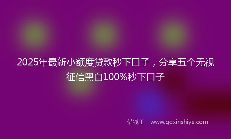2025年最新小额度贷款秒下口子，分享五个无视征信黑白100%秒下口子