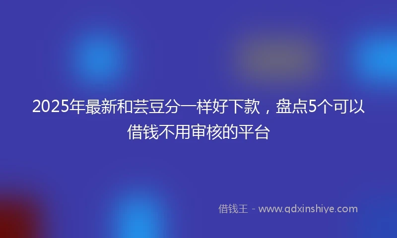 2025年最新和芸豆分一样好下款，盘点5个可以借钱不用审核的平台