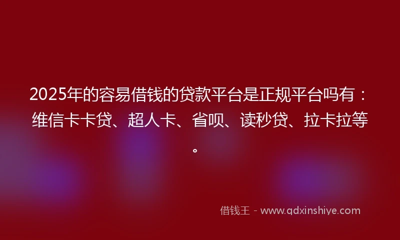 2025年的容易借钱的贷款平台是正规平台吗有：维信卡卡贷、超人卡、省呗、读秒贷、拉卡拉等。
