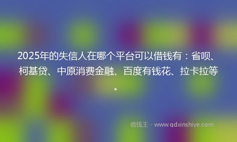 2025年的失信人在哪个平台可以借钱有：省呗、柯基贷、中原消费金融、百度有钱花、拉卡拉等。