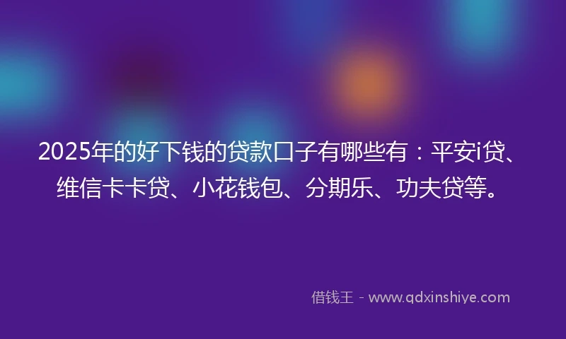 2025年的好下钱的贷款口子有哪些有：平安i贷、维信卡卡贷、小花钱包、分期乐、功夫贷等。