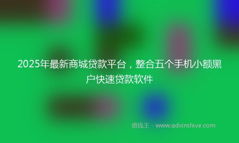 2025年最新商城贷款平台，整合五个手机小额黑户快速贷款软件