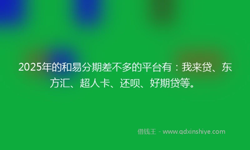 2025年的和易分期差不多的平台有：我来贷、东方汇、超人卡、还呗、好期贷等。
