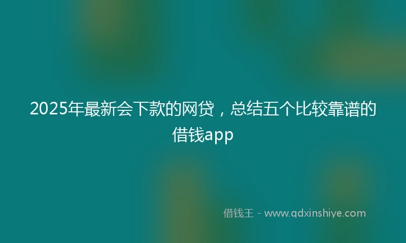 2025年最新会下款的网贷，总结五个比较靠谱的借钱app