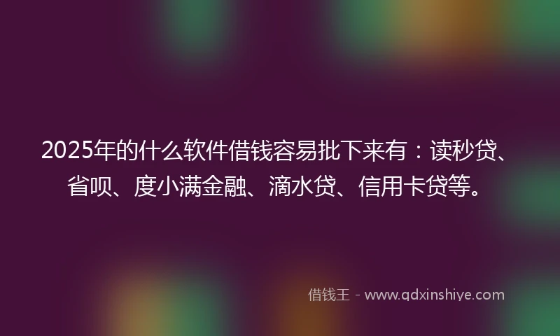 2025年的什么软件借钱容易批下来有：读秒贷、省呗、度小满金融、滴水贷、信用卡贷等。