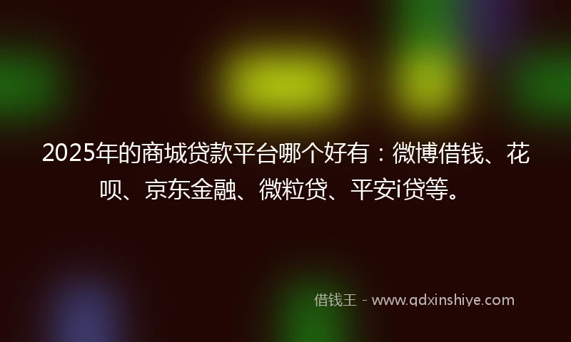 2025年的商城贷款平台哪个好有：微博借钱、花呗、京东金融、微粒贷、平安i贷等。
