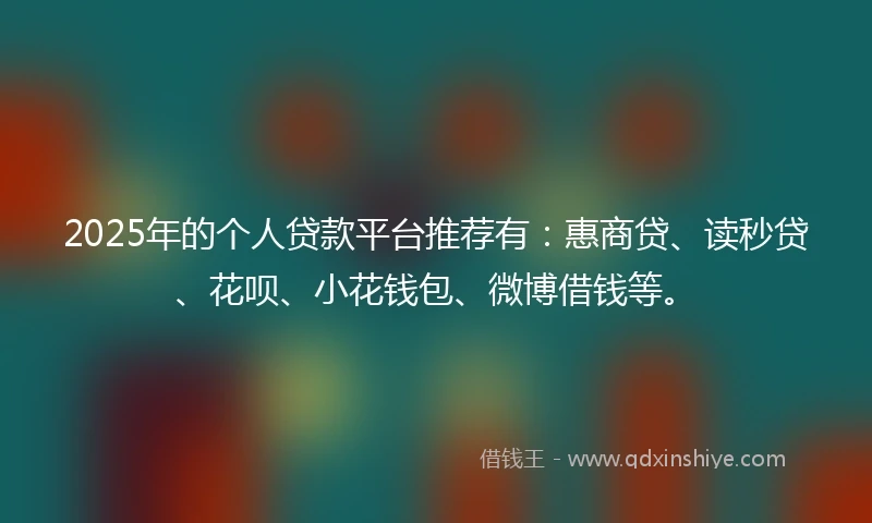 2025年的个人贷款平台推荐有：惠商贷、读秒贷、花呗、小花钱包、微博借钱等。