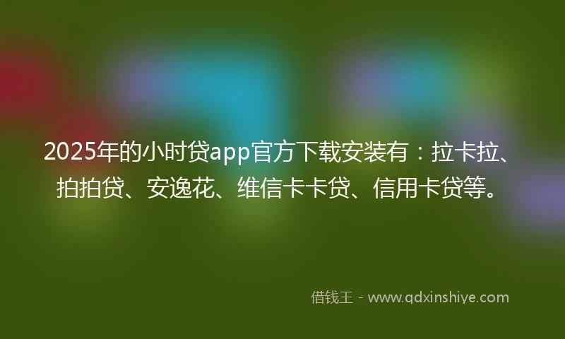 2025年的小时贷app官方下载安装有：拉卡拉、拍拍贷、安逸花、维信卡卡贷、信用卡贷等。