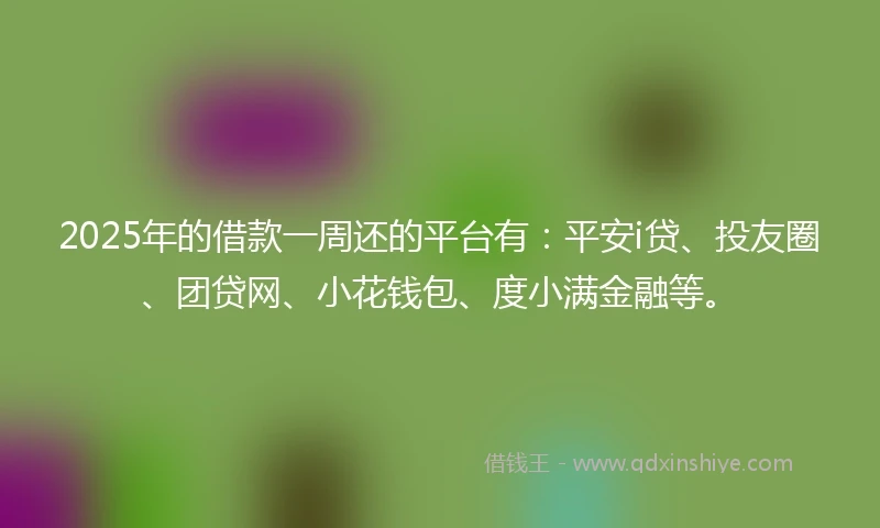 2025年的借款一周还的平台有：平安i贷、投友圈、团贷网、小花钱包、度小满金融等。