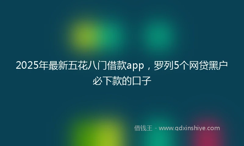 2025年最新五花八门借款app，罗列5个网贷黑户必下款的口子