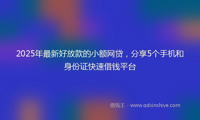 2025年最新好放款的小额网贷,分享5个手机和身份证快速借钱平台