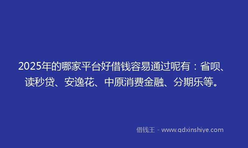 2025年的哪家平台好借钱容易通过呢有：省呗、读秒贷、安逸花、中原消费金融、分期乐等。