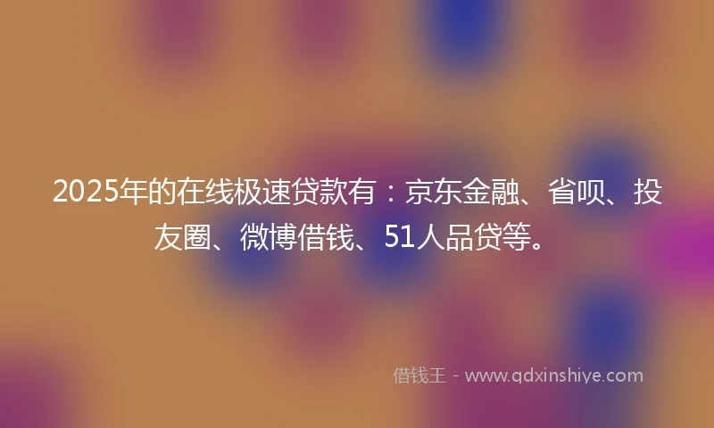 2025年的在线极速贷款有：京东金融、省呗、投友圈、微博借钱、51人品贷等。