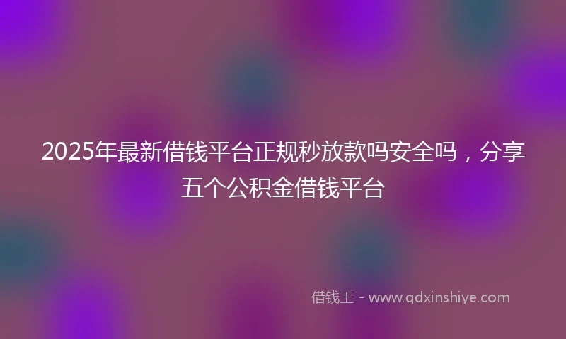2025年最新借钱平台正规秒放款吗安全吗，分享五个公积金借钱平台