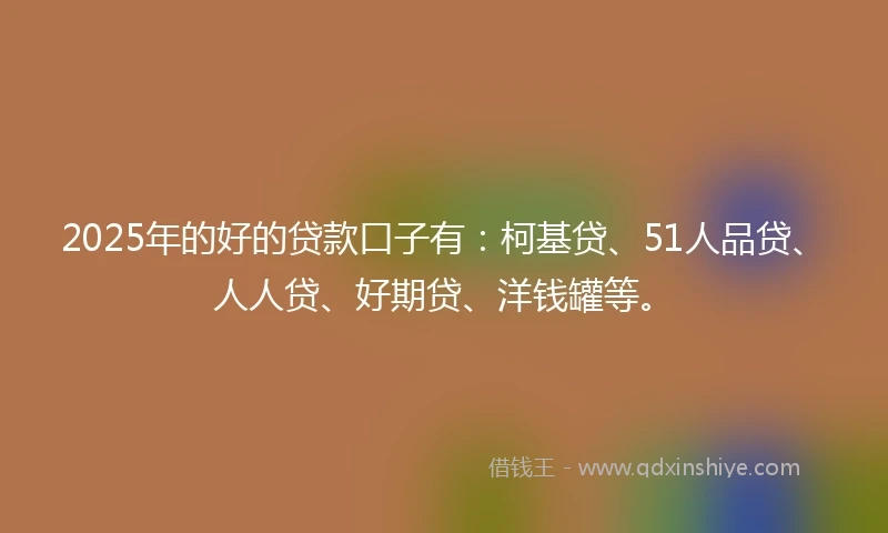 2025年的好的贷款口子有:柯基贷、51人品贷、人人贷、好期贷、洋钱罐等。