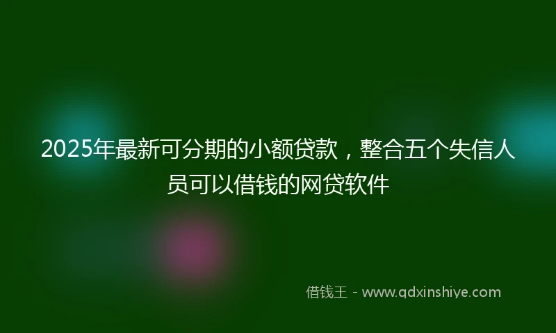 2025年最新可分期的小额贷款，整合五个失信人员可以借钱的网贷软件