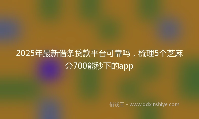 2025年最新借条贷款平台可靠吗，梳理5个芝麻分700能秒下的app