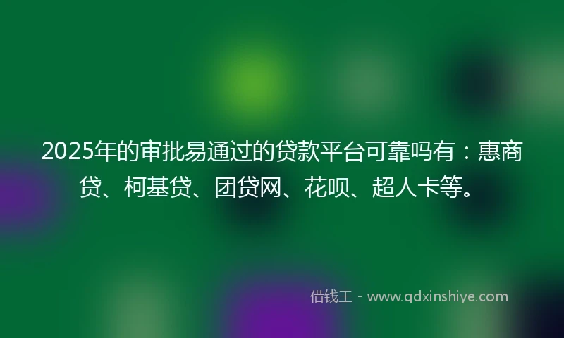 2025年的审批易通过的贷款平台可靠吗有：惠商贷、柯基贷、团贷网、花呗、超人卡等。