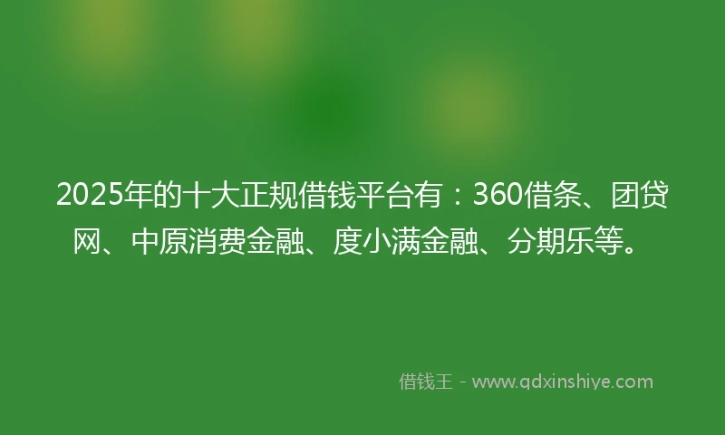 2025年的十大正规借钱平台有：360借条、团贷网、中原消费金融、度小满金融、分期乐等。