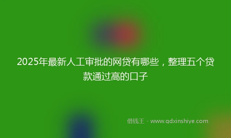 2025年最新人工审批的网贷有哪些，整理五个贷款通过高的口子
