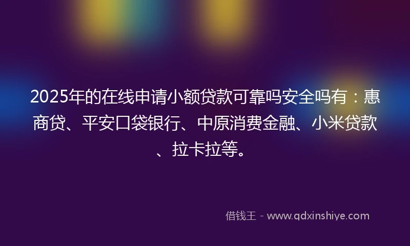 2025年的在线申请小额贷款可靠吗安全吗有：惠商贷、平安口袋银行、中原消费金融、小米贷款、拉卡拉等。