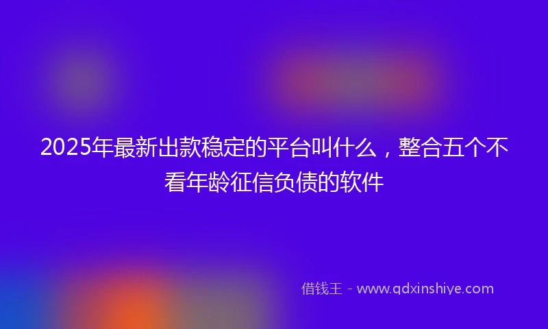 2025年最新出款稳定的平台叫什么，整合五个不看年龄征信负债的软件