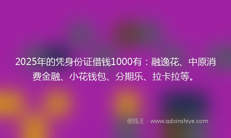 2025年的凭身份证借钱1000有：融逸花、中原消费金融、小花钱包、分期乐、拉卡拉等。