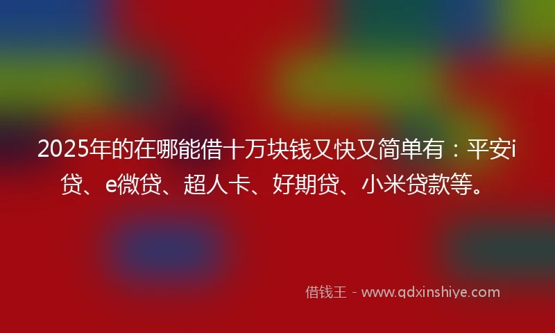 2025年的在哪能借十万块钱又快又简单有：平安i贷、e微贷、超人卡、好期贷、小米贷款等。