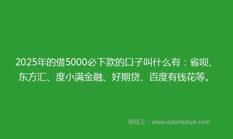 2025年的借5000必下款的口子叫什么有：省呗、东方汇、度小满金融、好期贷、百度有钱花等。