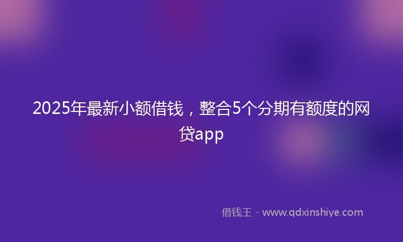 2025年最新小额借钱，整合5个分期有额度的网贷app