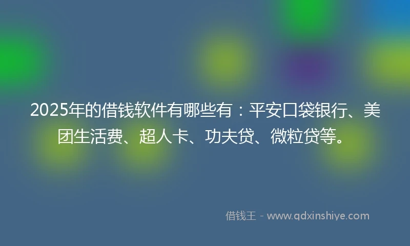 2025年的借钱软件有哪些有：平安口袋银行、美团生活费、超人卡、功夫贷、微粒贷等。