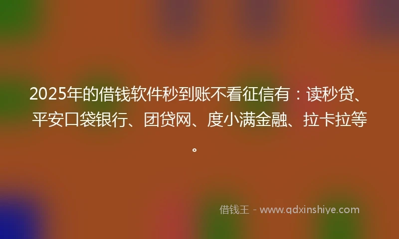 2025年的借钱软件秒到账不看征信有：读秒贷、平安口袋银行、团贷网、度小满金融、拉卡拉等。